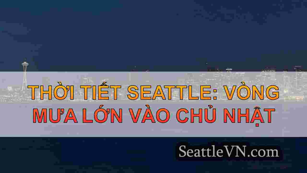 Thời tiết Seattle: Vòng mưa lớn vào Chủ