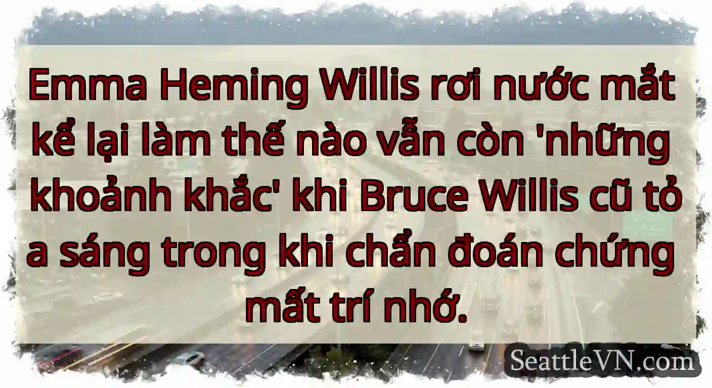 Emma Heming Willis rơi nước mắt kể lại làm thế
