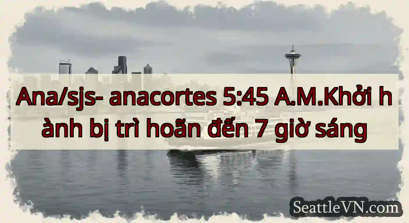 Ana/sjs- anacortes 5:45 A.M.Khởi hành bị trì hoãn
