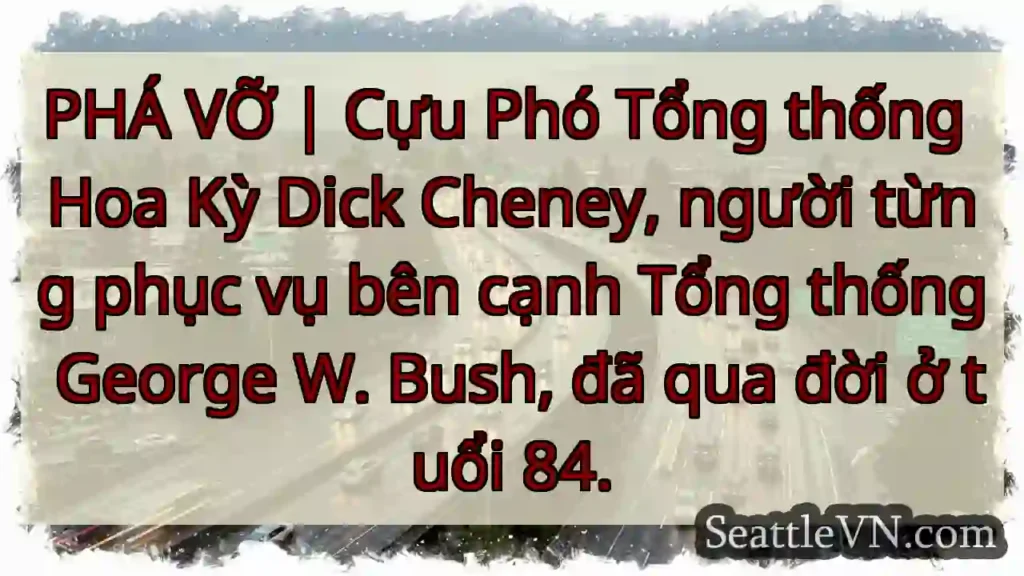 PHÁ VỠ | Cựu Phó Tổng thống Hoa Kỳ Dick Cheney,