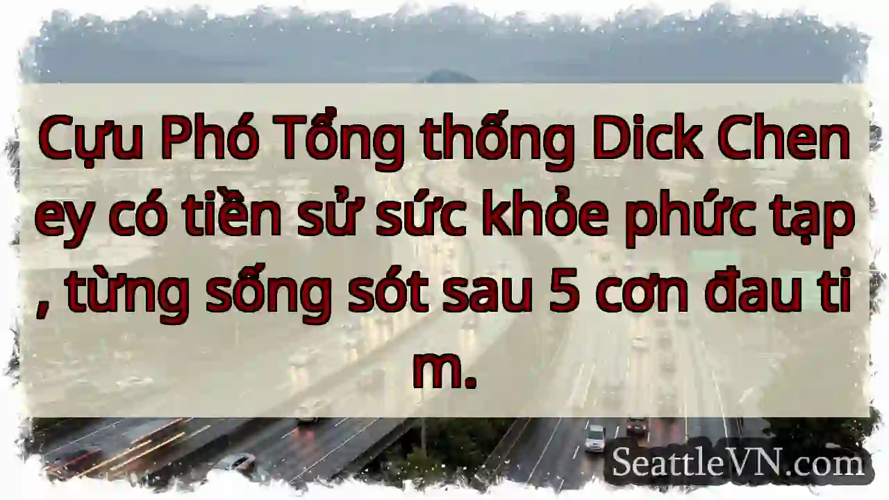 Cựu Phó Tổng thống Dick Cheney có tiền sử sức