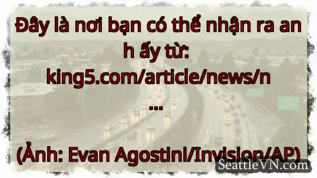 Đây là nơi bạn có thể nhận ra anh ấy từ: