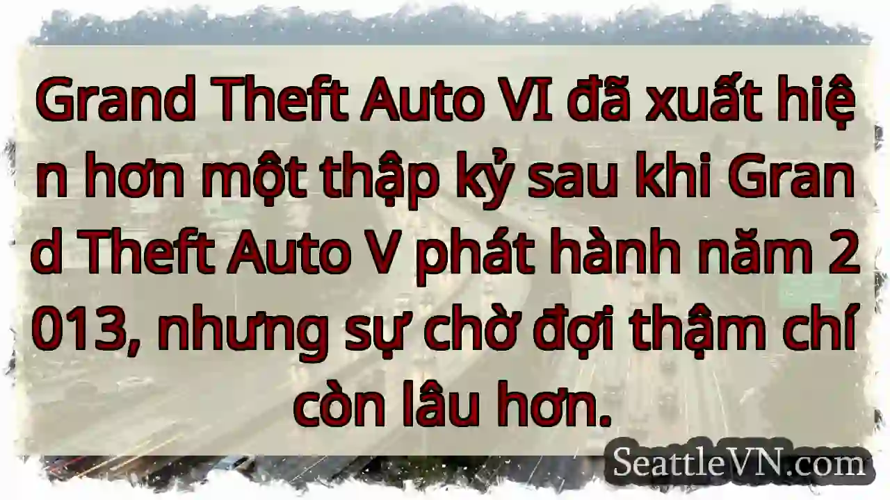 Grand Theft Auto VI đã xuất hiện hơn một thập kỷ