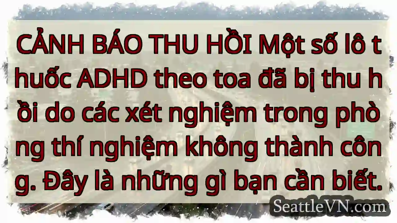 CẢNH BÁO THU HỒI Một số lô thuốc ADHD theo toa đã