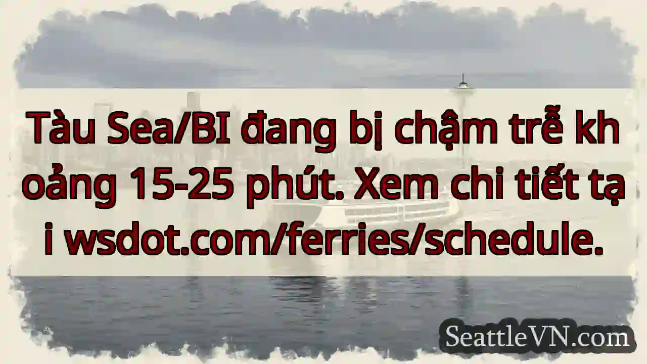 Tàu chậm 15-25 phút. Kiểm tra wsdot.com/ferries