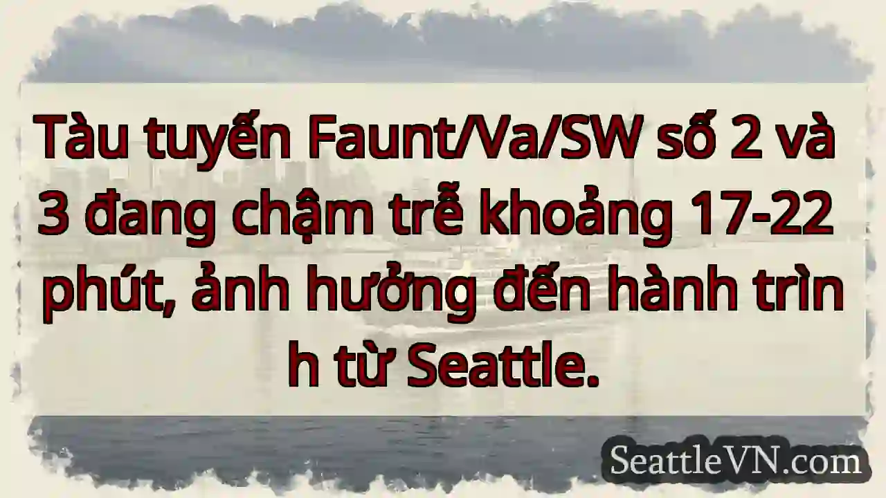 Chậm trễ! Tàu 2 & 3 - 17-22 phút.