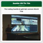 Thủ tướng Seattle lý giải bật camera World Cup